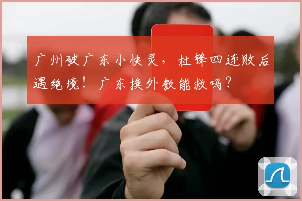 广州破广东小快灵，杜锋四连败后遇绝境！广东换外教能救吗？