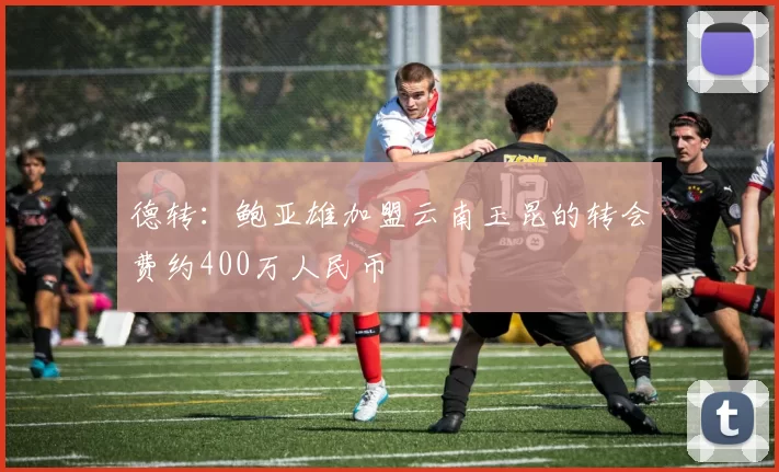 德转：鲍亚雄加盟云南玉昆的转会费约400万人民币