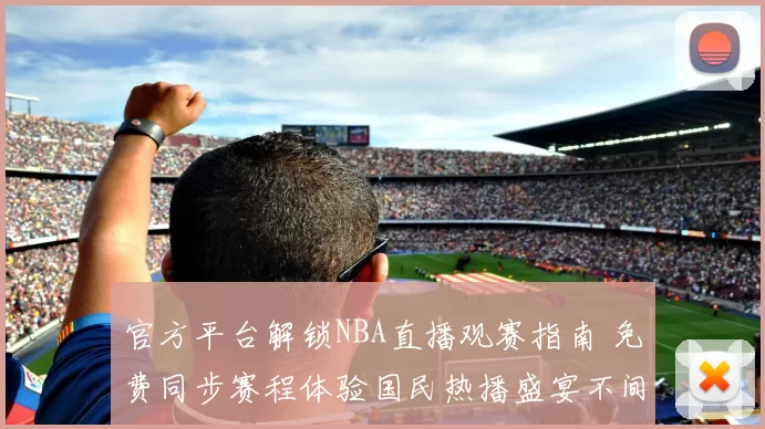 官方平台解锁NBA直播观赛指南 免费同步赛程体验国民热播盛宴不间断