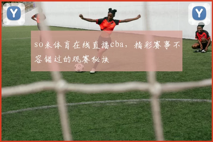so米体育在线直播cba，精彩赛事不容错过的观赛秘诀
