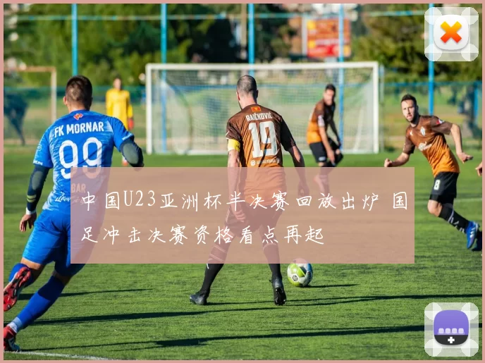 中国U23亚洲杯半决赛回放出炉 国足冲击决赛资格看点再起