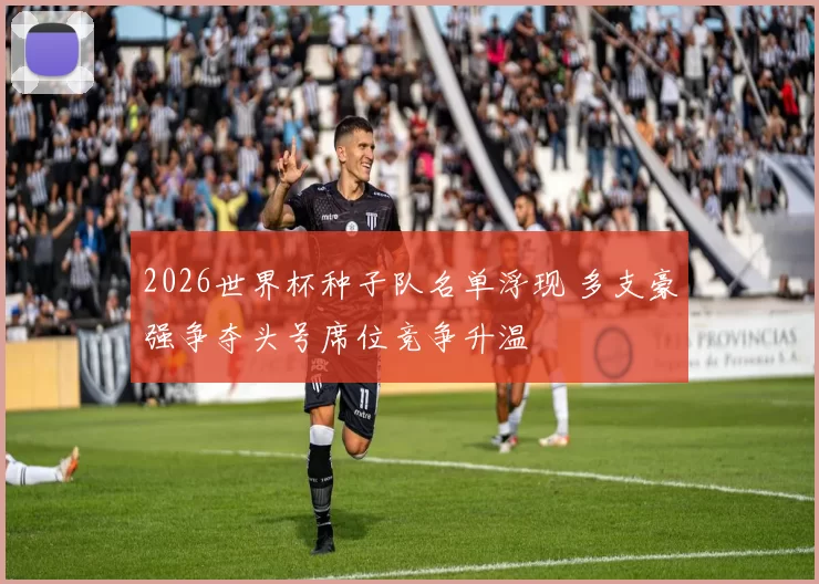 2026世界杯种子队名单浮现 多支豪强争夺头号席位竞争升温