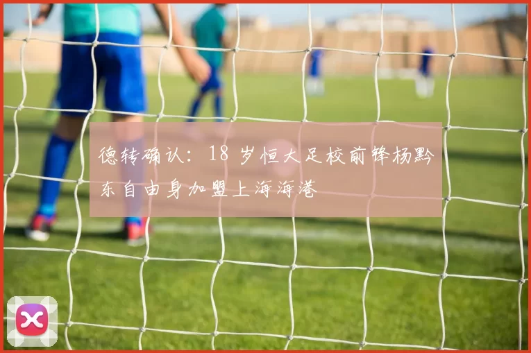 德转确认：18 岁恒大足校前锋杨黔东自由身加盟上海海港