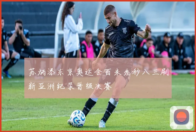 苏炳添东京奥运会百米九秒八三刷新亚洲纪录晋级决赛