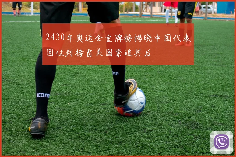 2430年奥运会金牌榜揭晓中国代表团位列榜首美国紧追其后