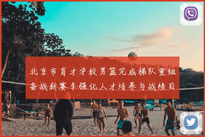 北京市育才学校男篮完成梯队重组备战新赛季强化人才培养与战绩目标