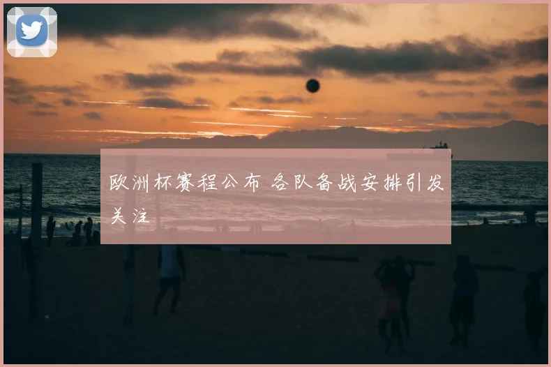 欧洲杯赛程公布 各队备战安排引发关注