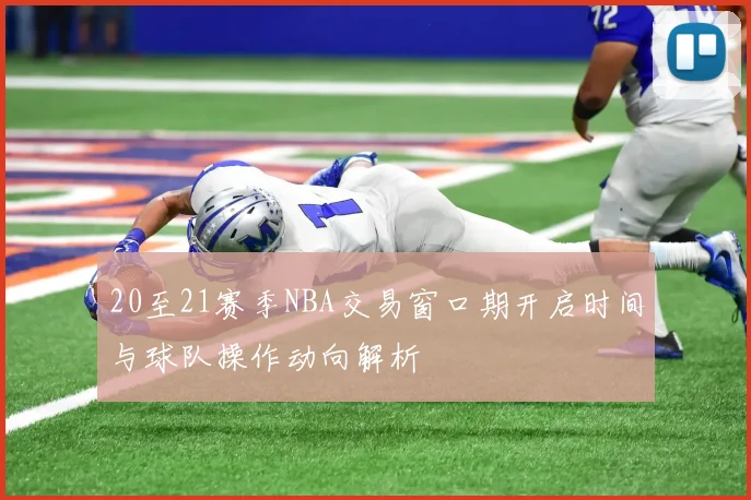 20至21赛季NBA交易窗口期开启时间与球队操作动向解析