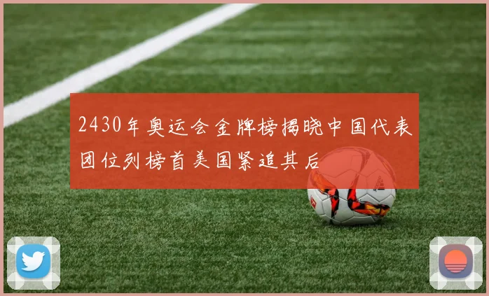 2430年奥运会金牌榜揭晓中国代表团位列榜首美国紧追其后
