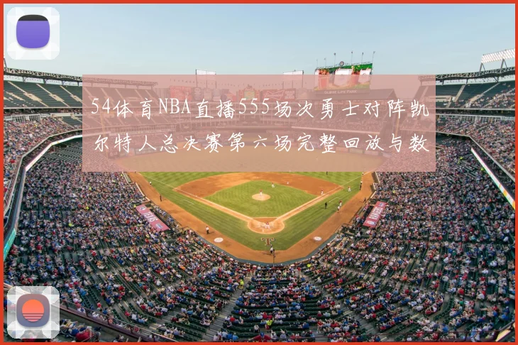 54体育NBA直播555场次勇士对阵凯尔特人总决赛第六场完整回放与数据统计