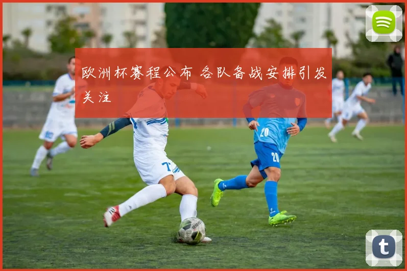 欧洲杯赛程公布 各队备战安排引发关注