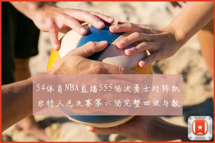 54体育NBA直播555场次勇士对阵凯尔特人总决赛第六场完整回放与数据统计